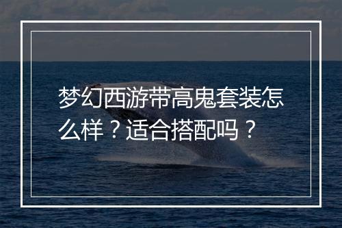 梦幻西游带高鬼套装怎么样?适合搭配吗?