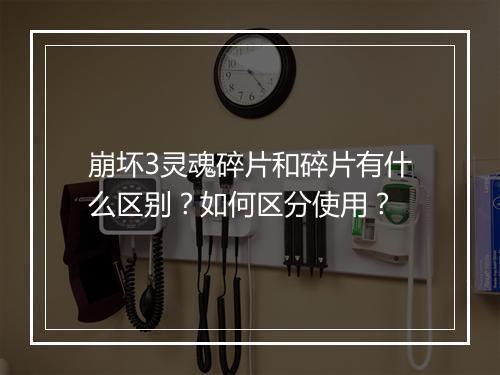 崩坏3灵魂碎片和碎片有什么区别?如何区分使用?