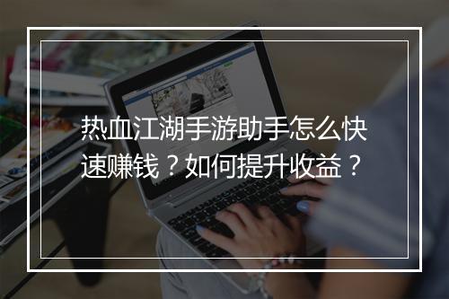 热血江湖手游助手怎么快速赚钱?如何提升收益?