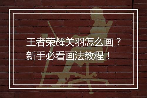 王者荣耀关羽怎么画?新手必看画法教程!