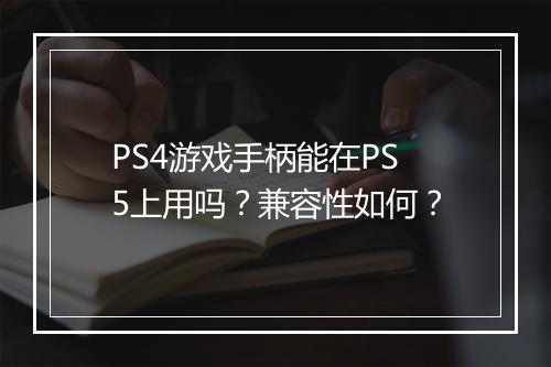 PS4游戏手柄能在PS5上用吗?兼容性如何?