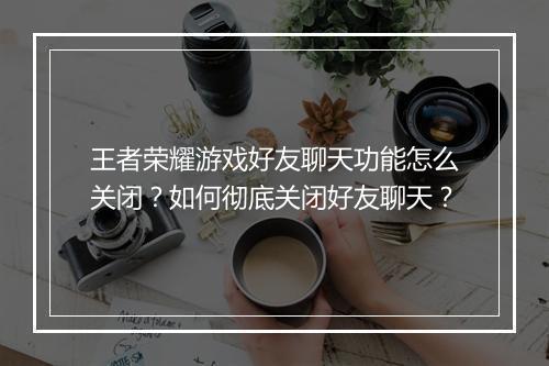 王者荣耀游戏好友聊天功能怎么关闭？如何彻底关闭好友聊天？