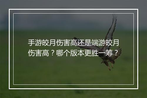 手游皎月伤害高还是端游皎月伤害高?哪个版本更胜一筹?
