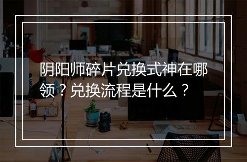 阴阳师碎片兑换式神在哪领？兑换流程是什么？