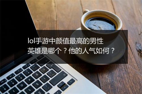 lol手游中颜值最高的男性英雄是哪个？他的人气如何？