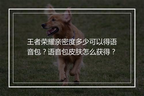 王者荣耀亲密度多少可以得语音包?语音包皮肤怎么获得?