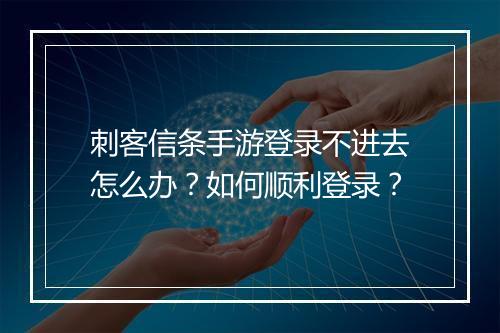 刺客信条手游登录不进去怎么办?如何顺利登录?