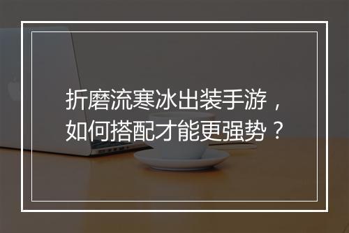 折磨流寒冰出装手游,如何搭配才能更强势?