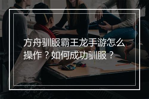 方舟驯服霸王龙手游怎么操作？如何成功驯服？