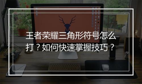 王者荣耀三角形符号怎么打?如何快速掌握技巧?