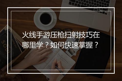 火线手游压枪扫射技巧在哪里学？如何快速掌握？