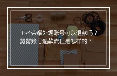 王者荣耀外甥账号可以退款吗?舅舅账号退款流程是怎样的?