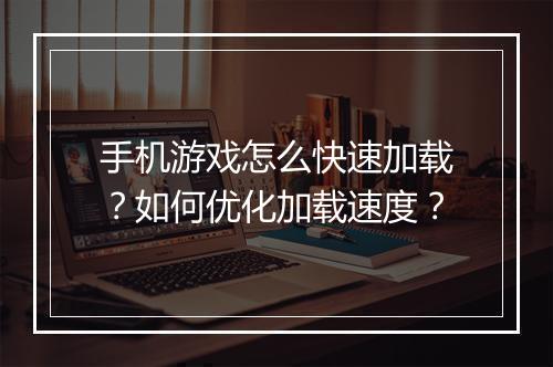 手机游戏怎么快速加载?如何优化加载速度?