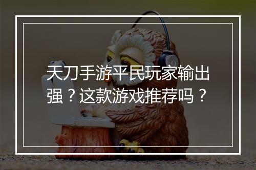 天刀手游平民玩家输出强?这款游戏推荐吗?