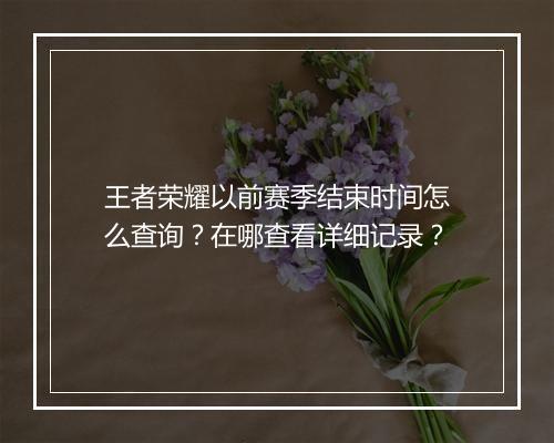 王者荣耀以前赛季结束时间怎么查询?在哪查看详细记录?