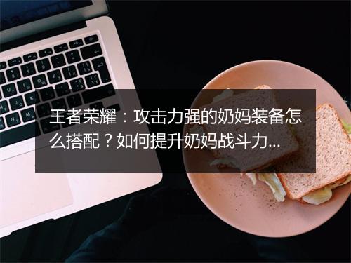 王者荣耀：攻击力强的奶妈装备怎么搭配？如何提升奶妈战斗力？