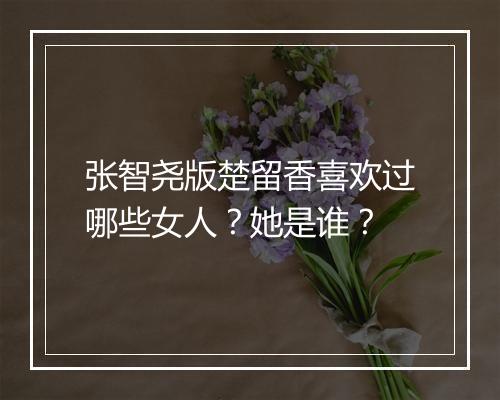 张智尧版楚留香喜欢过哪些女人?她是谁?