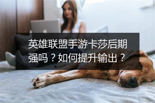 英雄联盟手游卡莎后期强吗？如何提升输出？