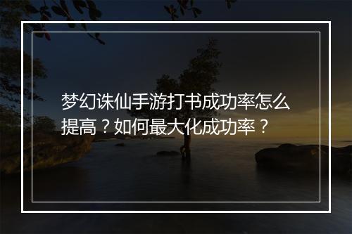 梦幻诛仙手游打书成功率怎么提高?如何最大化成功率?