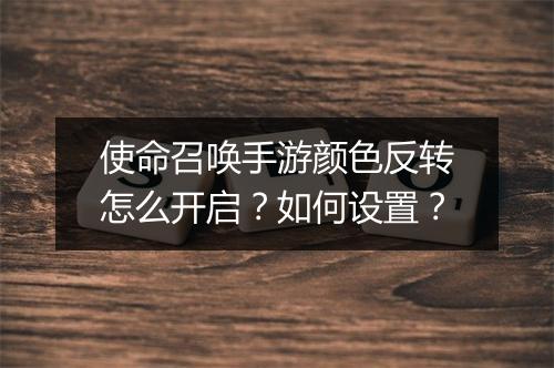 使命召唤手游颜色反转怎么开启？如何设置？