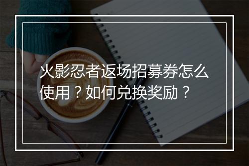 火影忍者返场招募券怎么使用?如何兑换奖励?
