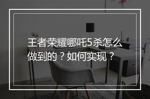 王者荣耀哪吒5杀怎么做到的？如何实现？