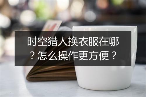 时空猎人换衣服在哪?怎么操作更方便?