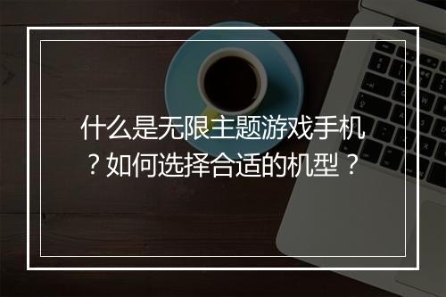 什么是无限主题游戏手机?如何选择合适的机型?