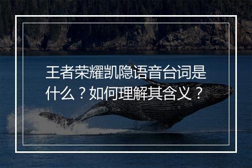 王者荣耀凯隐语音台词是什么？如何理解其含义？