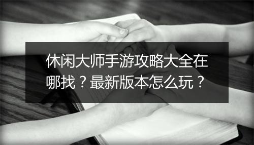 休闲大师手游攻略大全在哪找？最新版本怎么玩？
