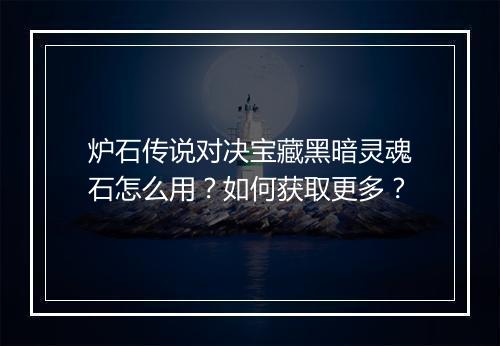 炉石传说对决宝藏黑暗灵魂石怎么用?如何获取更多?