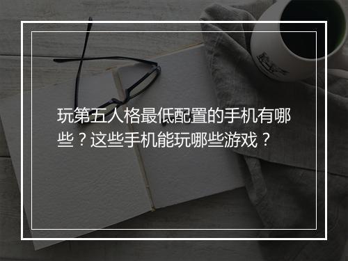 玩第五人格最低配置的手机有哪些？这些手机能玩哪些游戏？