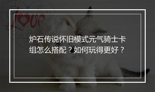 炉石传说怀旧模式元气骑士卡组怎么搭配?如何玩得更好?