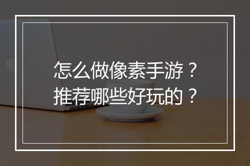 怎么做像素手游?推荐哪些好玩的?