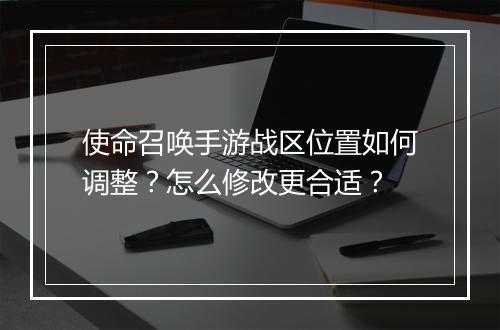 使命召唤手游战区位置如何调整?怎么修改更合适?