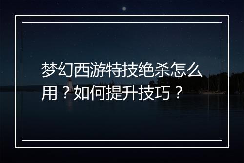 梦幻西游特技绝杀怎么用？如何提升技巧？