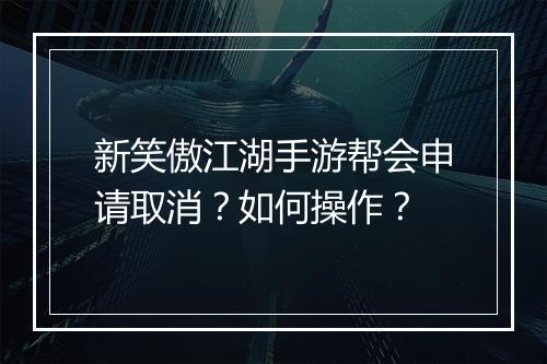 新笑傲江湖手游帮会申请取消？如何操作？