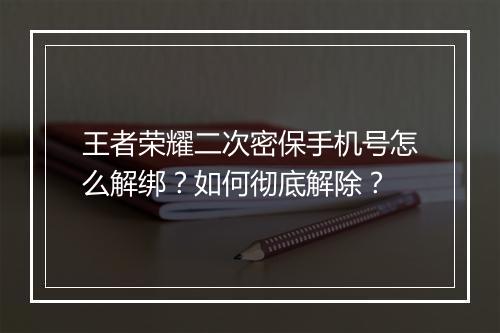 王者荣耀二次密保手机号怎么解绑?如何彻底解除?