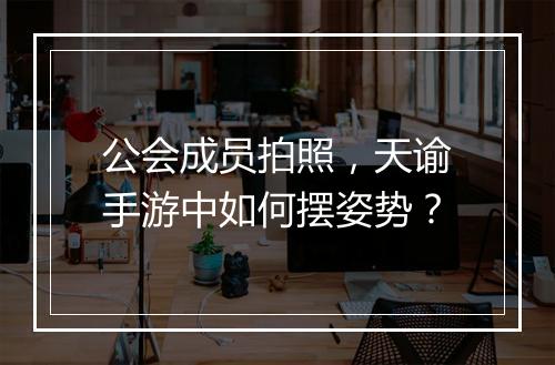 公会成员拍照,天谕手游中如何摆姿势?