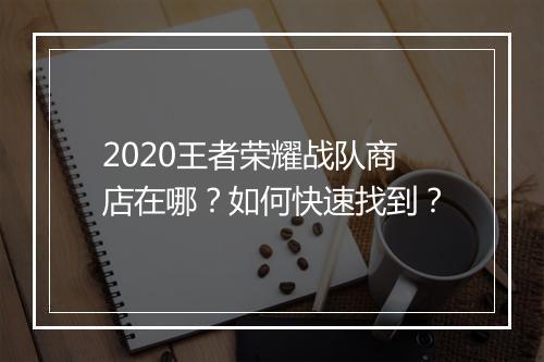 2020王者荣耀战队商店在哪？如何快速找到？