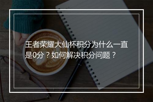 王者荣耀大仙杯积分为什么一直是0分?如何解决积分问题?
