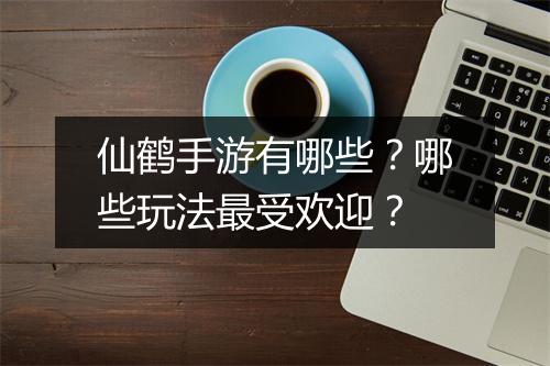 仙鹤手游有哪些？哪些玩法最受欢迎？