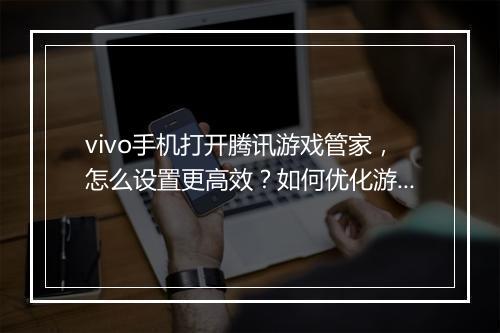 vivo手机打开腾讯游戏管家,怎么设置更高效?如何优化游戏体验?