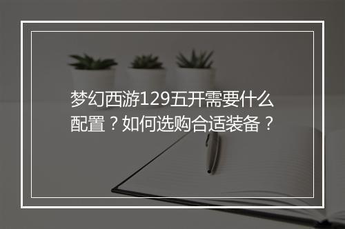 梦幻西游129五开需要什么配置？如何选购合适装备？