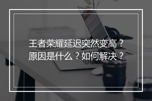 王者荣耀延迟突然变高？原因是什么？如何解决？