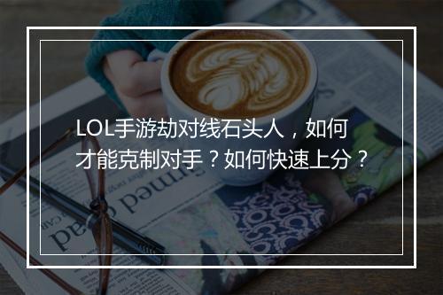LOL手游劫对线石头人,如何才能克制对手?如何快速上分?