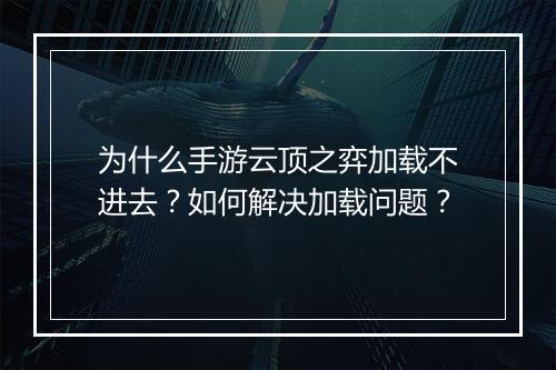 为什么手游云顶之弈加载不进去?如何解决加载问题?