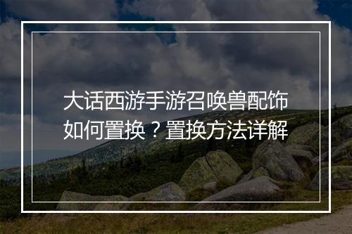 大话西游手游召唤兽配饰如何置换?置换方法详解