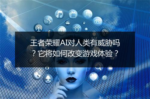 王者荣耀AI对人类有威胁吗?它将如何改变游戏体验?