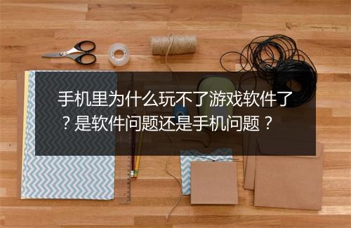手机里为什么玩不了游戏软件了?是软件问题还是手机问题?